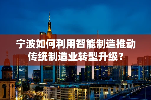 宁波如何利用智能制造推动传统制造业转型升级？