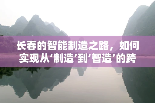 长春的智能制造之路，如何实现从‘制造’到‘智造’的跨越？