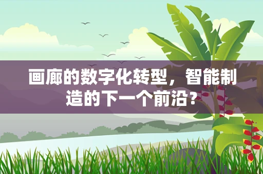 画廊的数字化转型，智能制造的下一个前沿？