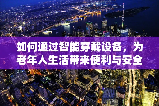 如何通过智能穿戴设备，为老年人生活带来便利与安全？