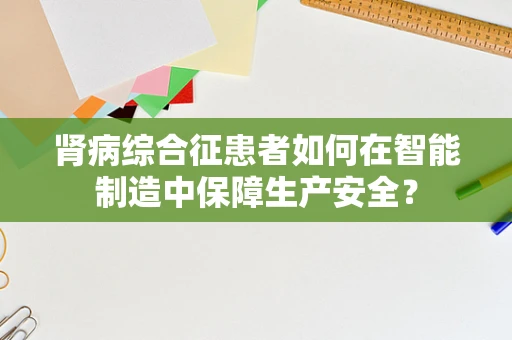 肾病综合征患者如何在智能制造中保障生产安全？