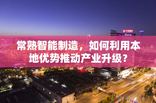 常熟智能制造，如何利用本地优势推动产业升级？