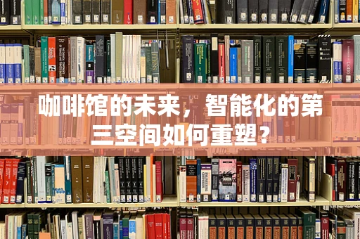 咖啡馆的未来，智能化的第三空间如何重塑？