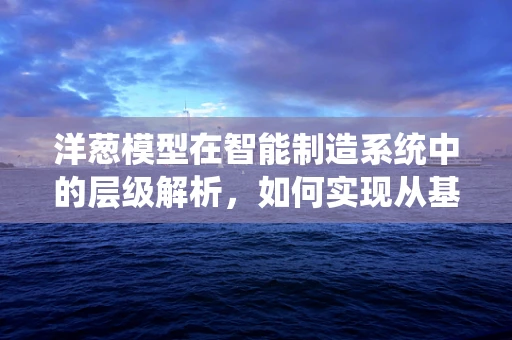 洋葱模型在智能制造系统中的层级解析，如何实现从基础到高级的智能升级？