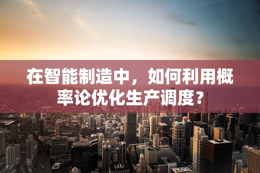 在智能制造中，如何利用概率论优化生产调度？
