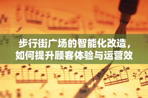 步行街广场的智能化改造，如何提升顾客体验与运营效率？