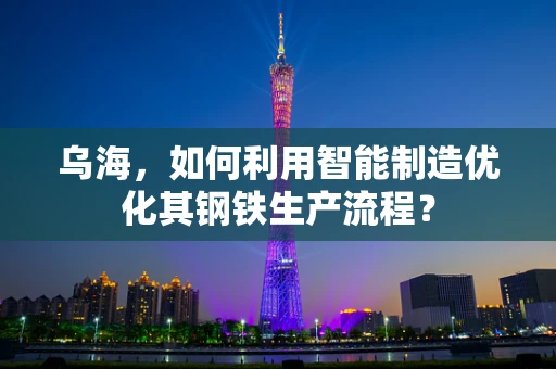 乌海，如何利用智能制造优化其钢铁生产流程？