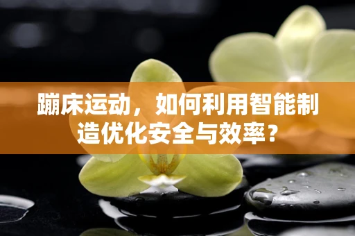 蹦床运动，如何利用智能制造优化安全与效率？