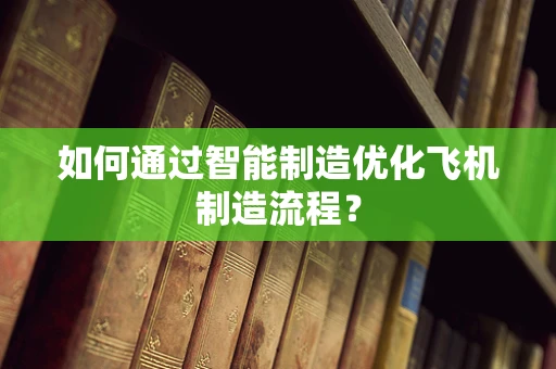 如何通过智能制造优化飞机制造流程？