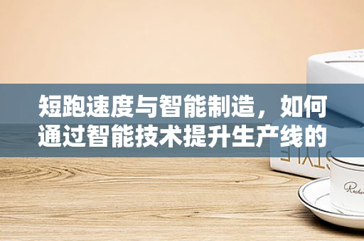 短跑速度与智能制造，如何通过智能技术提升生产线的冲刺能力？