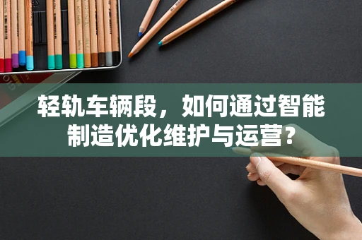 轻轨车辆段，如何通过智能制造优化维护与运营？