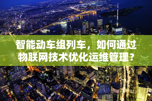 智能动车组列车，如何通过物联网技术优化运维管理？