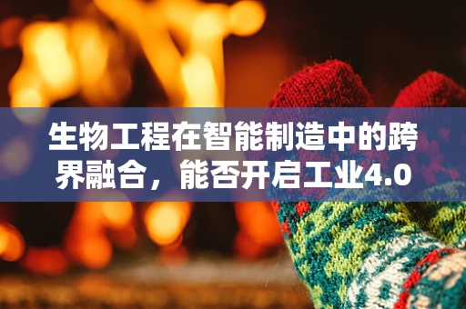生物工程在智能制造中的跨界融合，能否开启工业4.0的新篇章？