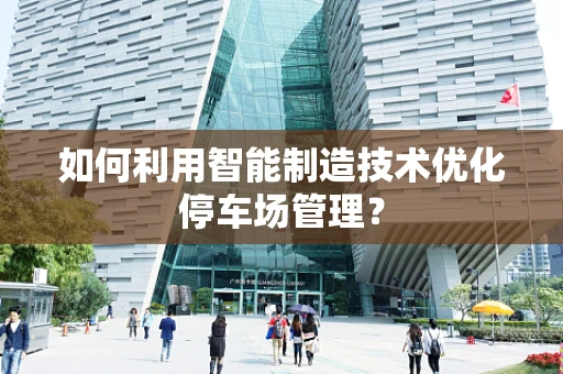 如何利用智能制造技术优化停车场管理？