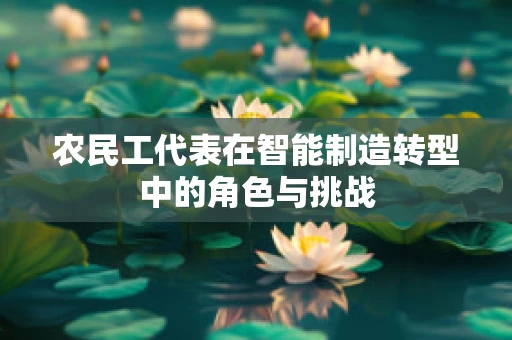 农民工代表在智能制造转型中的角色与挑战
