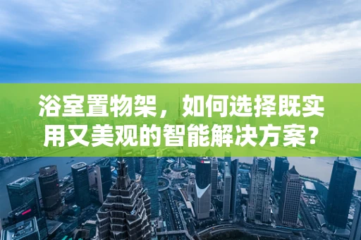 浴室置物架，如何选择既实用又美观的智能解决方案？