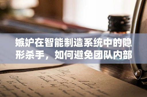 嫉妒在智能制造系统中的隐形杀手，如何避免团队内部的‘技术嫉妒’？