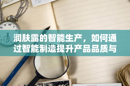 润肤露的智能生产，如何通过智能制造提升产品品质与用户体验？