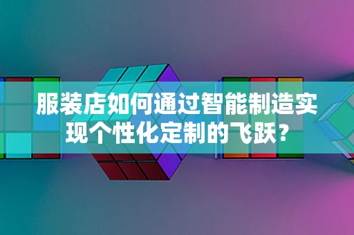 服装店如何通过智能制造实现个性化定制的飞跃？