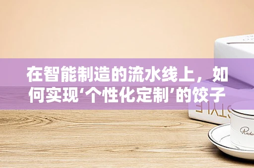 在智能制造的流水线上，如何实现‘个性化定制’的饺子生产？