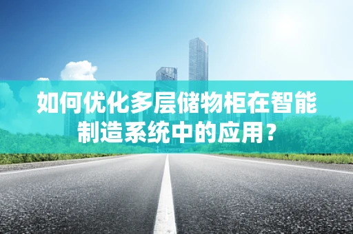 如何优化多层储物柜在智能制造系统中的应用？