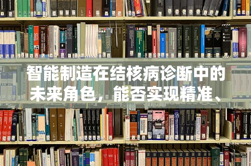 智能制造在结核病诊断中的未来角色，能否实现精准、高效的‘智别？