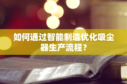 如何通过智能制造优化吸尘器生产流程？