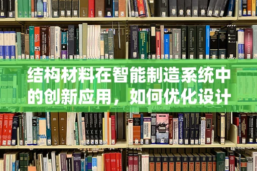 结构材料在智能制造系统中的创新应用，如何优化设计与制造流程？