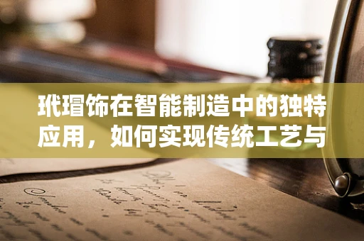 玳瑁饰在智能制造中的独特应用，如何实现传统工艺与现代技术的完美融合？