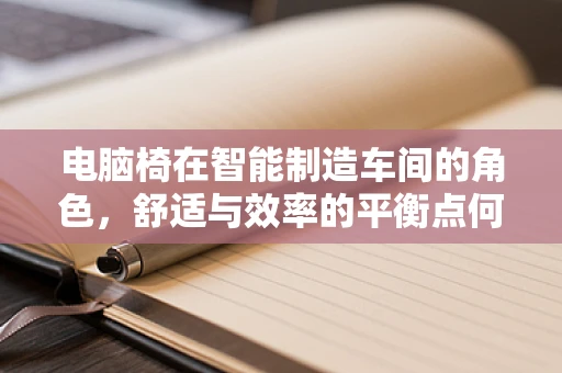 电脑椅在智能制造车间的角色，舒适与效率的平衡点何在？