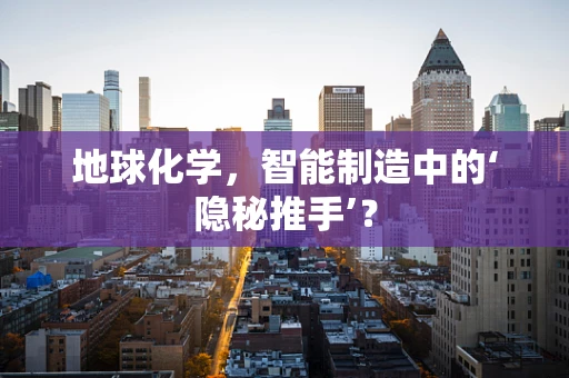 地球化学，智能制造中的‘隐秘推手’？