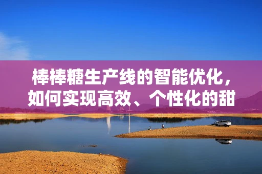棒棒糖生产线的智能优化，如何实现高效、个性化的甜蜜制造？