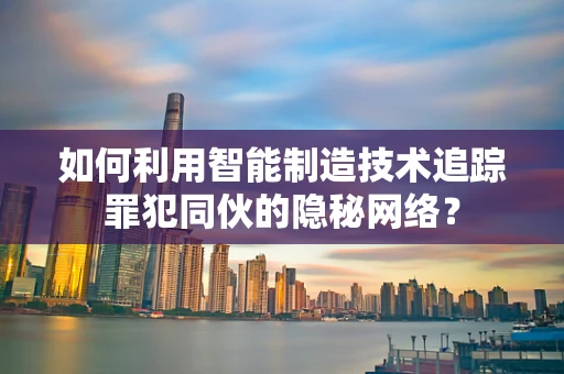 如何利用智能制造技术追踪罪犯同伙的隐秘网络？