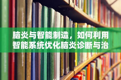 脑炎与智能制造，如何利用智能系统优化脑炎诊断与治疗？