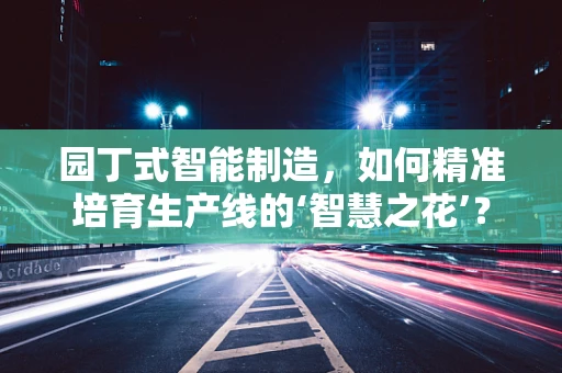 园丁式智能制造，如何精准培育生产线的‘智慧之花’？