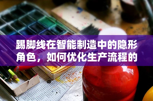 踢脚线在智能制造中的隐形角色，如何优化生产流程的‘脚注’？