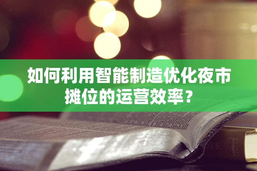 如何利用智能制造优化夜市摊位的运营效率？