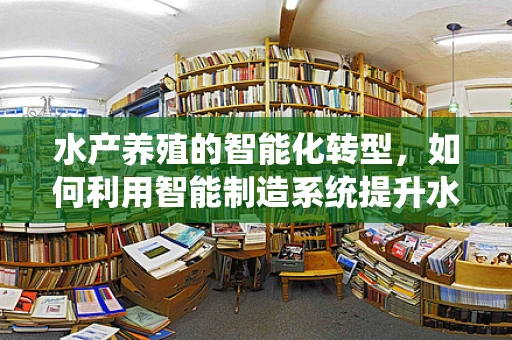 水产养殖的智能化转型，如何利用智能制造系统提升水产学研究效率？