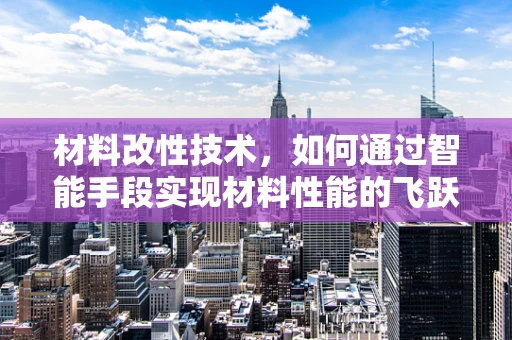 材料改性技术，如何通过智能手段实现材料性能的飞跃？