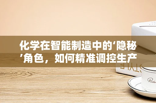 化学在智能制造中的‘隐秘’角色，如何精准调控生产过程？