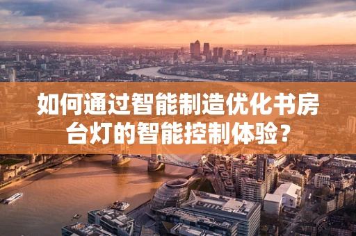 如何通过智能制造优化书房台灯的智能控制体验？