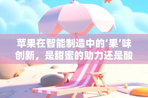苹果在智能制造中的‘果’味创新，是甜蜜的助力还是酸涩的挑战？