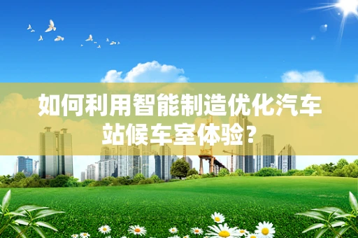 如何利用智能制造优化汽车站候车室体验？