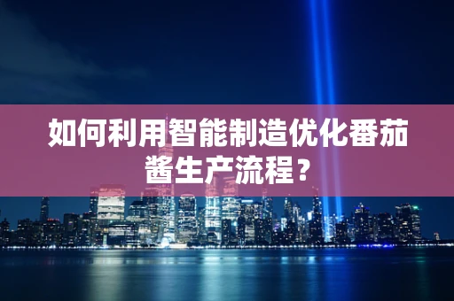 如何利用智能制造优化番茄酱生产流程？