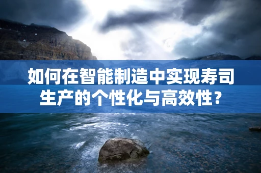 如何在智能制造中实现寿司生产的个性化与高效性？