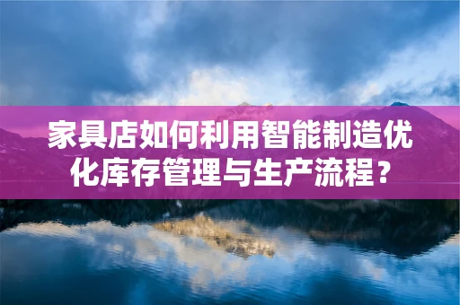 家具店如何利用智能制造优化库存管理与生产流程？