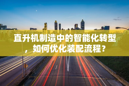 直升机制造中的智能化转型，如何优化装配流程？