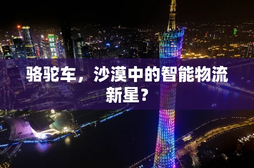 骆驼车，沙漠中的智能物流新星？