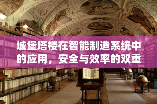 城堡塔楼在智能制造系统中的应用，安全与效率的双重保障？
