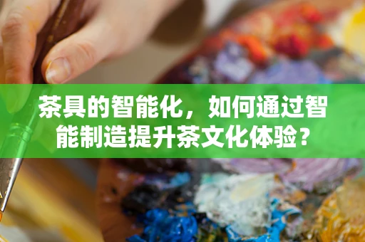 茶具的智能化，如何通过智能制造提升茶文化体验？